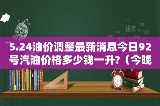 5.24油价调整最新消息今日92号汽油价格多少钱一升?（今晚24时油价调整 92号汽油下调0.04元/升）