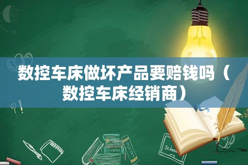 数控车床做坏产品要赔钱吗（数控车床经销商）