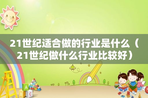 21世纪适合做的行业是什么（21世纪做什么行业比较好）