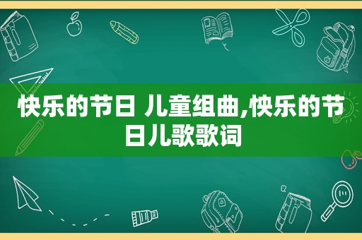 快乐的节日 儿童组曲,怏乐的节日儿歌歌词