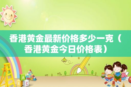 香港黄金最新价格多少一克（香港黄金今日价格表）
