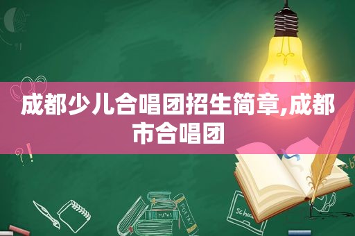 成都少儿合唱团招生简章,成都市合唱团