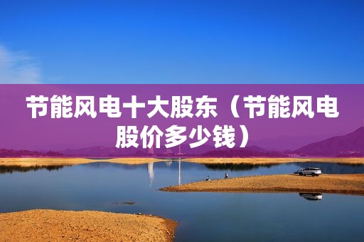节能风电十大股东（节能风电股价多少钱）
