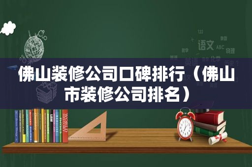 佛山装修公司口碑排行（佛山市装修公司排名）
