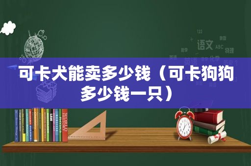 可卡犬能卖多少钱（可卡狗狗多少钱一只）