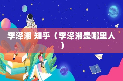 李泽湘 知乎（李泽湘是哪里人）