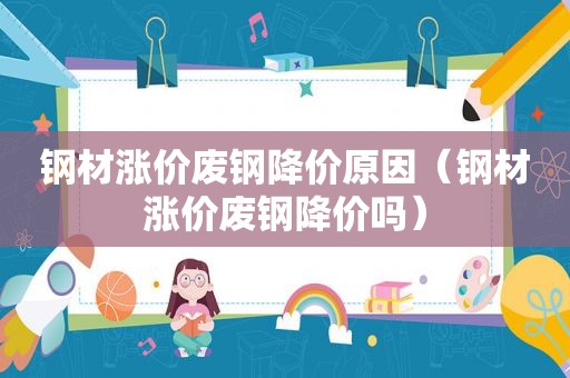 钢材涨价废钢降价原因（钢材涨价废钢降价吗）