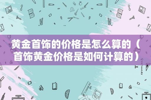 黄金首饰的价格是怎么算的（首饰黄金价格是如何计算的）