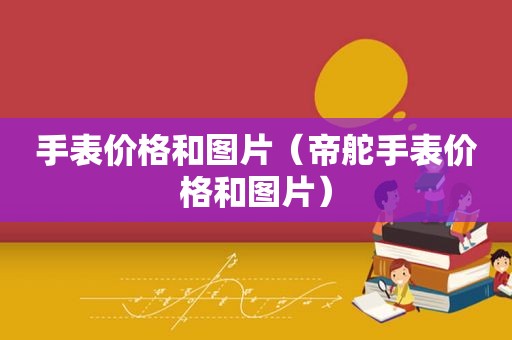 手表价格和图片（帝舵手表价格和图片）