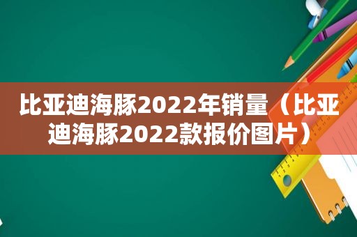 比亚迪海豚2022年销量(比亚迪海豚2022款报价图片) 比亚迪海豚2022年销量(比亚迪海豚2022款报价图片)