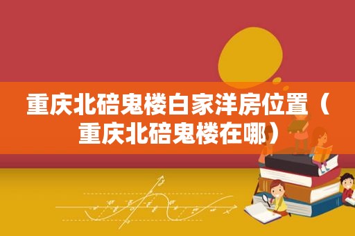重庆北碚鬼楼白家洋房位置（重庆北碚鬼楼在哪）