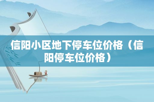 信阳小区地下停车位价格（信阳停车位价格）