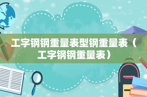 工字钢钢重量表型钢重量表（工字钢钢重量表）