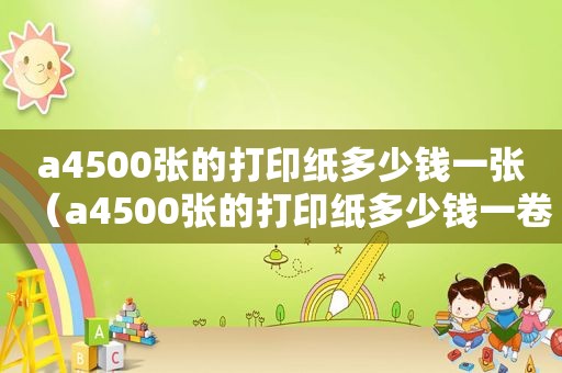 a4500张的打印纸多少钱一张（a4500张的打印纸多少钱一卷）