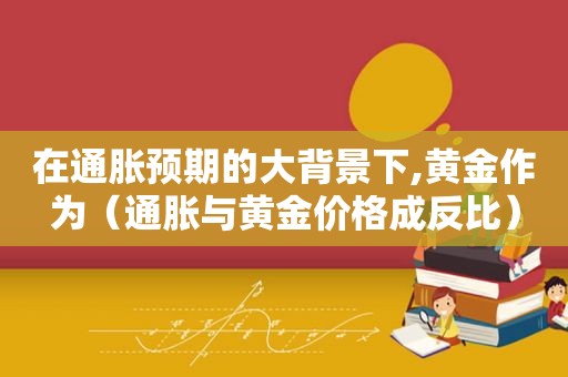 在通胀预期的大背景下,黄金作为（通胀与黄金价格成反比）