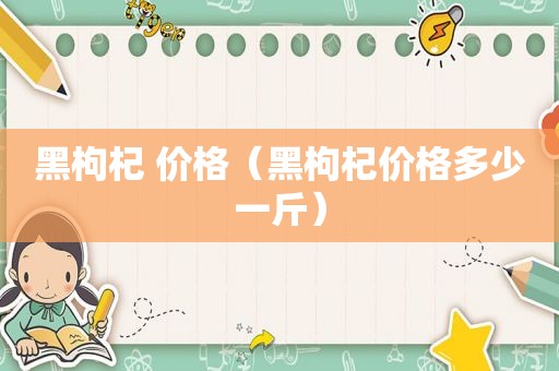 黑枸杞 价格（黑枸杞价格多少一斤）