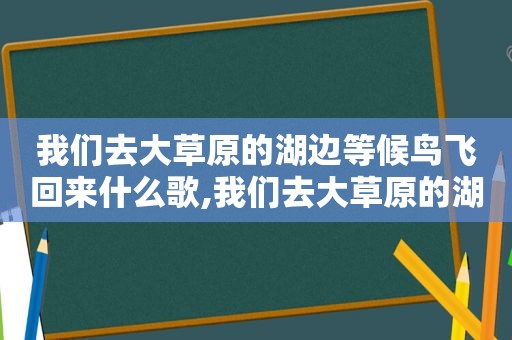 我们去大草原的湖边等候鸟飞回来什么歌,我们去大草原的湖边等候鸟的归来是哪首歌曲