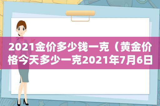 2021金价多少钱一克（黄金价格今天多少一克2021年7月6日）
