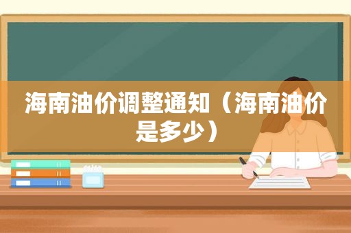 海南油价调整通知（海南油价是多少）