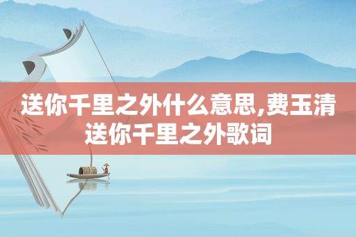 送你千里之外什么意思,费玉清送你千里之外歌词