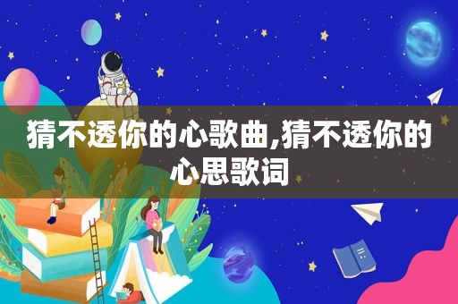 猜不透你的心歌曲,猜不透你的心思歌词