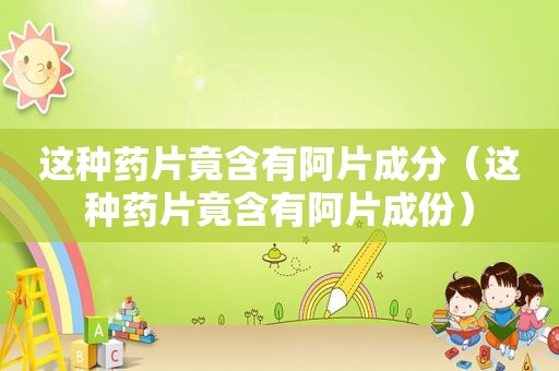 这种药片竟含有阿片成分（这种药片竟含有阿片成份）