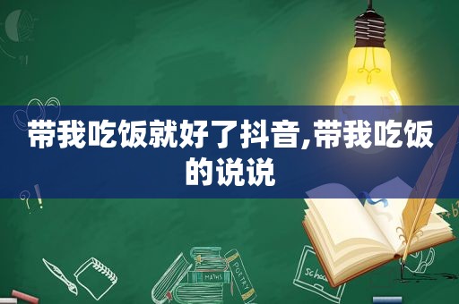 带我吃饭就好了抖音,带我吃饭的说说
