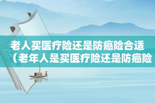 老人买医疗险还是防癌险合适（老年人是买医疗险还是防癌险）