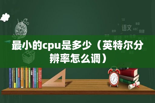 最小的cpu是多少（英特尔分辨率怎么调）