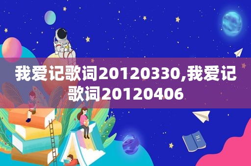 我爱记歌词20120330,我爱记歌词20120406