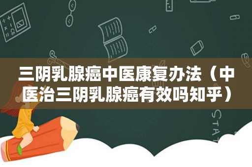 三阴乳腺癌中医康复办法（中医治三阴乳腺癌有效吗知乎）