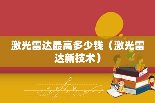 激光雷达最高多少钱（激光雷达新技术）