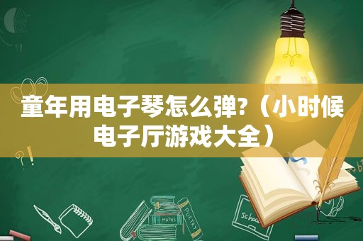 童年用电子琴怎么弹?（小时候电子厅游戏大全）