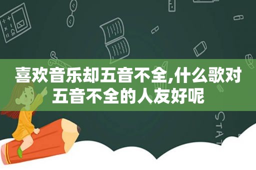 喜欢音乐却五音不全,什么歌对五音不全的人友好呢