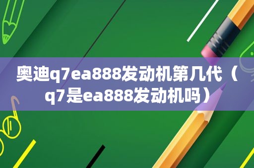 奥迪q7ea888发动机第几代（q7是ea888发动机吗）