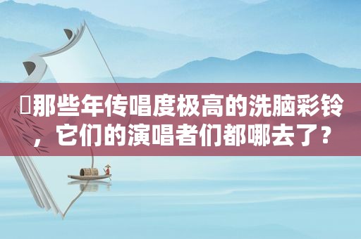 ​那些年传唱度极高的洗脑彩铃，它们的演唱者们都哪去了？