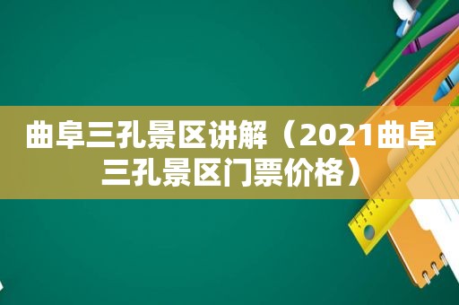 曲阜三孔景区讲解（2021曲阜三孔景区门票价格）
