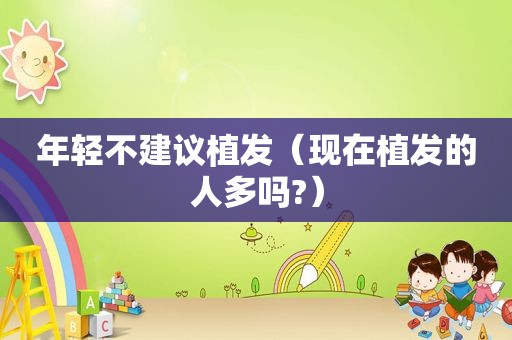 年轻不建议植发（现在植发的人多吗?）