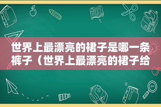 世界上最漂亮的裙子是哪一条裤子（世界上最漂亮的裙子给我看一看照片）