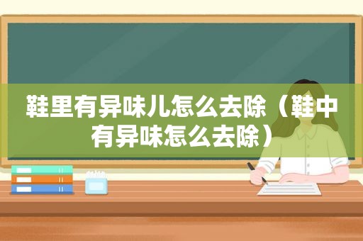 鞋里有异味儿怎么去除（鞋中有异味怎么去除）