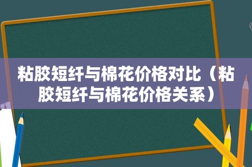粘胶短纤与棉花价格对比（粘胶短纤与棉花价格关系）