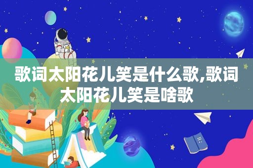 歌词太阳花儿笑是什么歌,歌词太阳花儿笑是啥歌