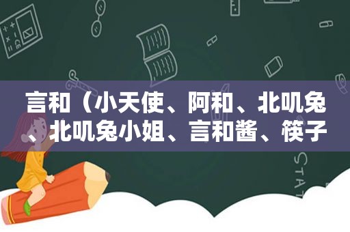 言和（小天使、阿和、北叽兔、北叽兔小姐、言和酱、筷子精）