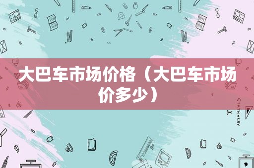 大巴车市场价格（大巴车市场价多少）