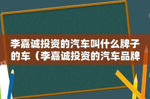 李嘉诚投资的汽车叫什么牌子的车（李嘉诚投资的汽车品牌）