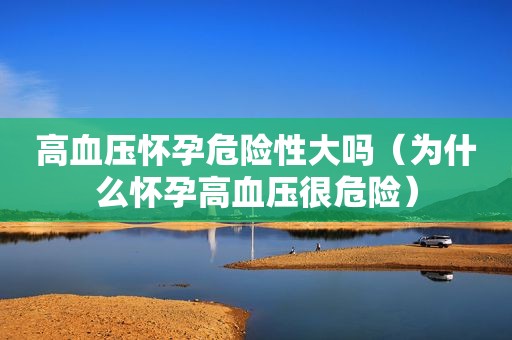 高血压怀孕危险性大吗(为什么怀孕高血压很危险) 高血压怀孕危险性大吗(为什么怀孕高血压很危险)
