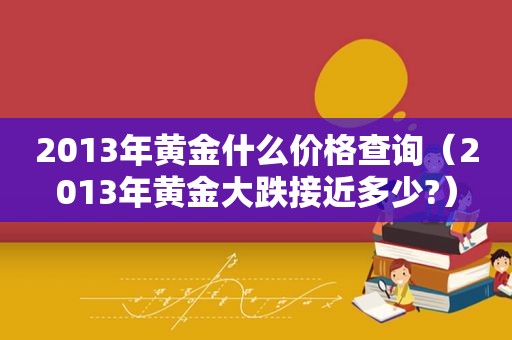 2013年黄金什么价格查询（2013年黄金大跌接近多少?）