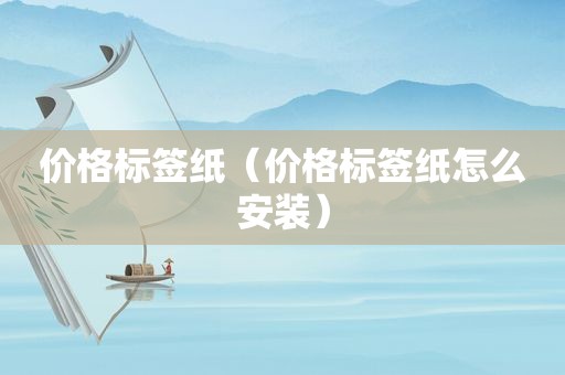 价格标签纸（价格标签纸怎么安装）