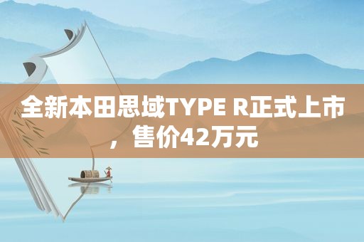 全新本田思域TYPE R正式上市，售价42万元