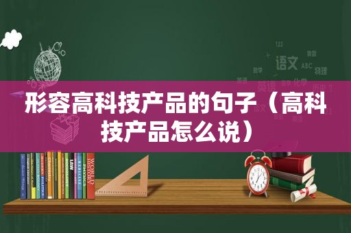 形容高科技产品的句子（高科技产品怎么说）